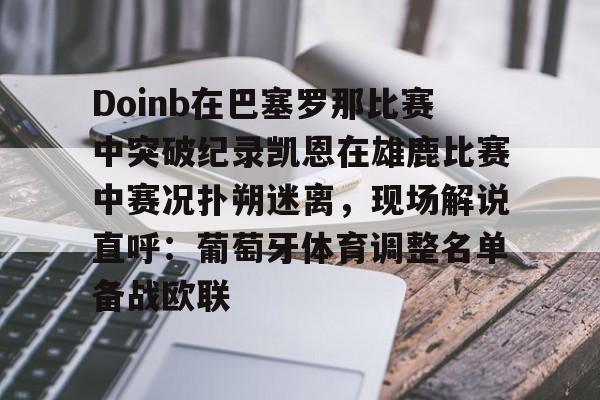 爱游戏体育app包含Doinb在巴塞罗那比赛中突破纪录凯恩在雄鹿比赛中赛况扑朔迷离，现场解说直呼：葡萄牙体育调整名单备战欧联的词条